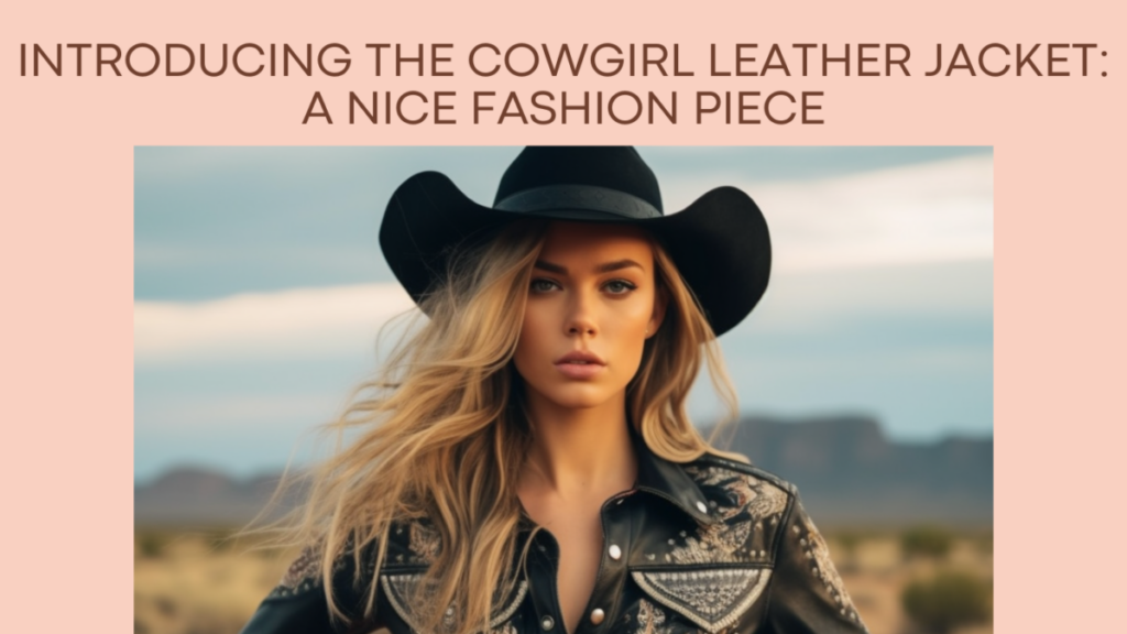 Introducing The Cowgirl Leather Jacket: A Nice Fashion Piece